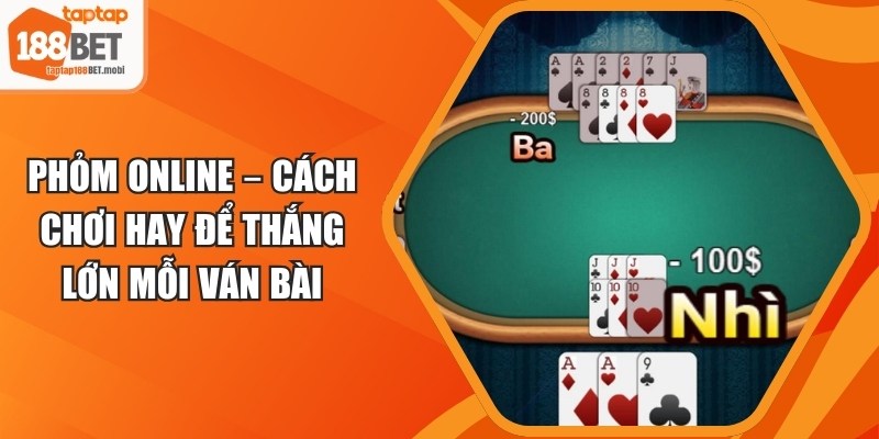Phỏm Online – Cách Chơi Hay Để Thắng Lớn Mỗi Ván Bài 3 Phỏm Online